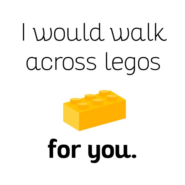 I would walk across legos for you